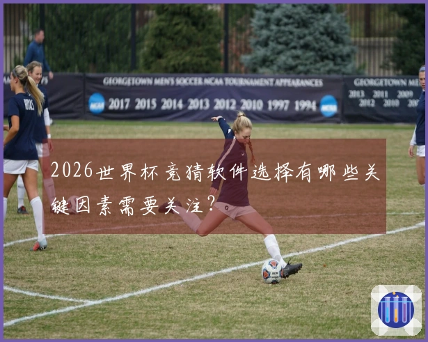 2026世界杯竞猜软件选择有哪些关键因素需要关注？