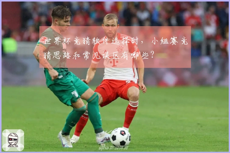 世界杯竞猜软件选择时，小组赛竞猜思路和常见误区有哪些？