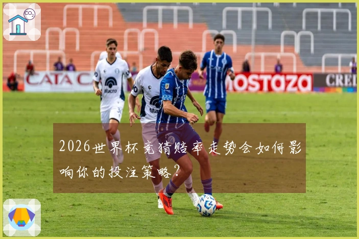 2026世界杯竞猜赔率走势会如何影响你的投注策略？