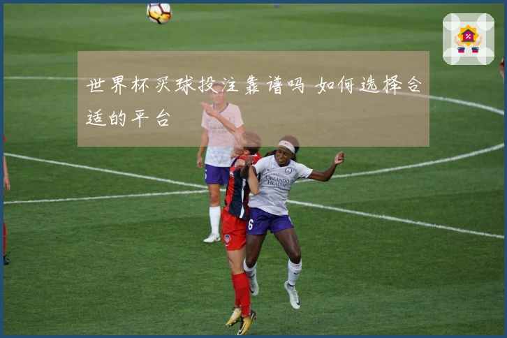 世界杯买球投注靠谱吗 如何选择合适的平台